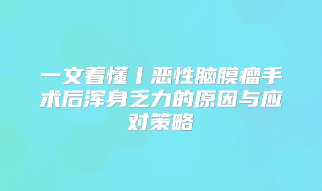 一文看懂丨恶性脑膜瘤手术后浑身乏力的原因与应对策略