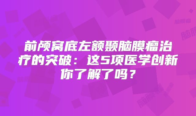 前颅窝底左额颞脑膜瘤治疗的突破：这5项医学创新你了解了吗？