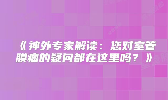 《神外专家解读：您对室管膜瘤的疑问都在这里吗？》