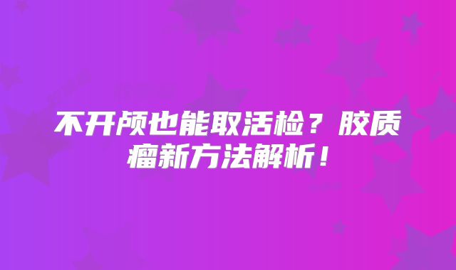 不开颅也能取活检？胶质瘤新方法解析！