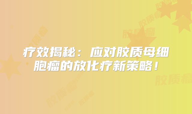 疗效揭秘：应对胶质母细胞瘤的放化疗新策略！