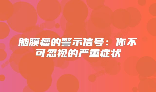 脑膜瘤的警示信号：你不可忽视的严重症状