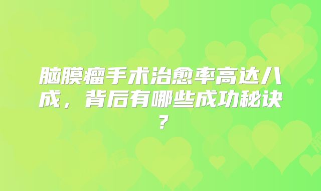 脑膜瘤手术治愈率高达八成，背后有哪些成功秘诀？