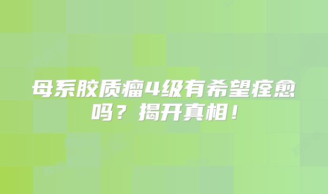 母系胶质瘤4级有希望痊愈吗？揭开真相！
