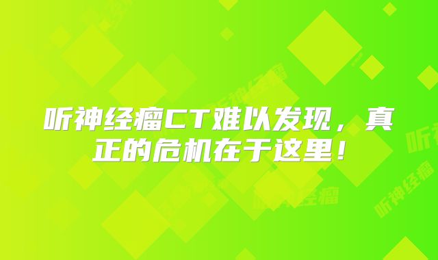 听神经瘤CT难以发现，真正的危机在于这里！