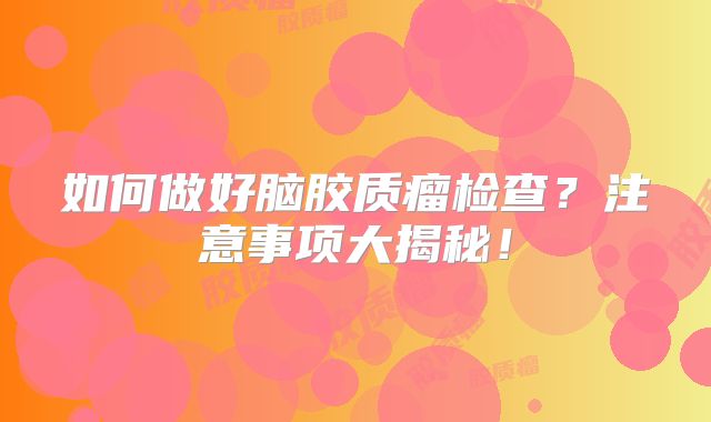 如何做好脑胶质瘤检查？注意事项大揭秘！