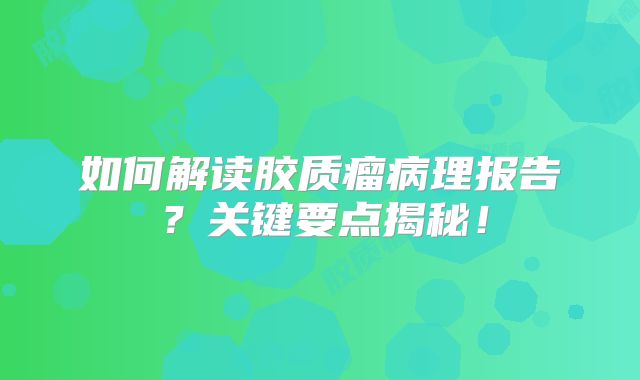 如何解读胶质瘤病理报告？关键要点揭秘！