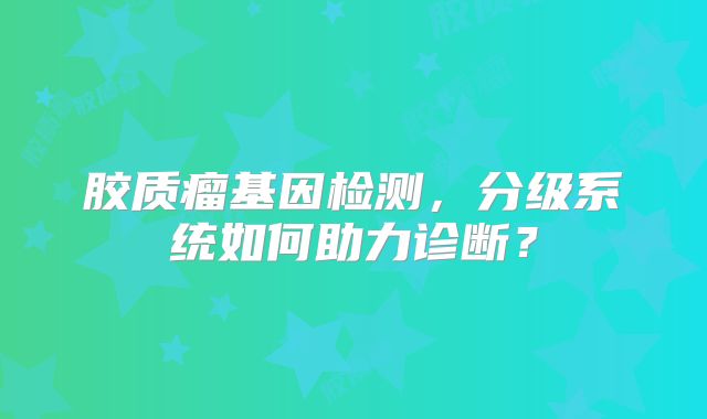 胶质瘤基因检测，分级系统如何助力诊断？