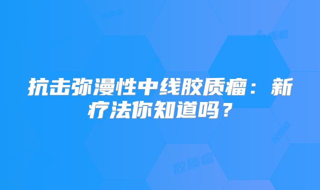 抗击弥漫性中线胶质瘤：新疗法你知道吗？