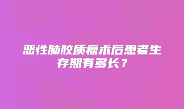 恶性脑胶质瘤术后患者生存期有多长？