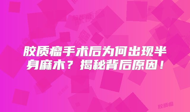 胶质瘤手术后为何出现半身麻木？揭秘背后原因！