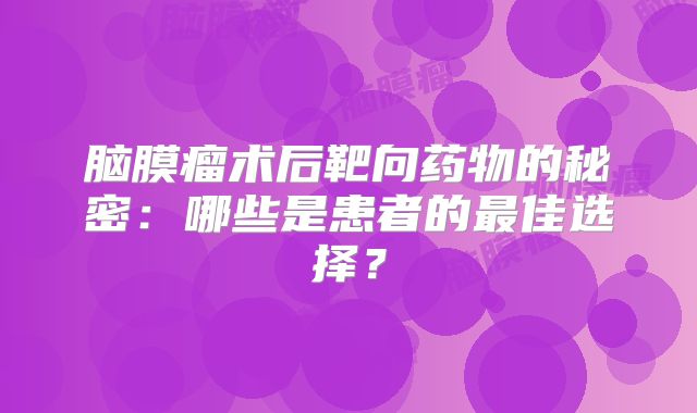 脑膜瘤术后靶向药物的秘密：哪些是患者的最佳选择？