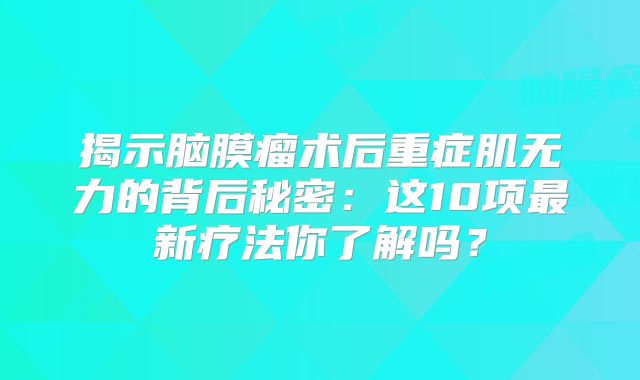 揭示脑膜瘤术后重症肌无力的背后秘密：这10项最新疗法你了解吗？