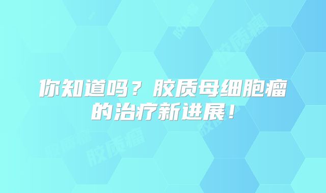 你知道吗？胶质母细胞瘤的治疗新进展！