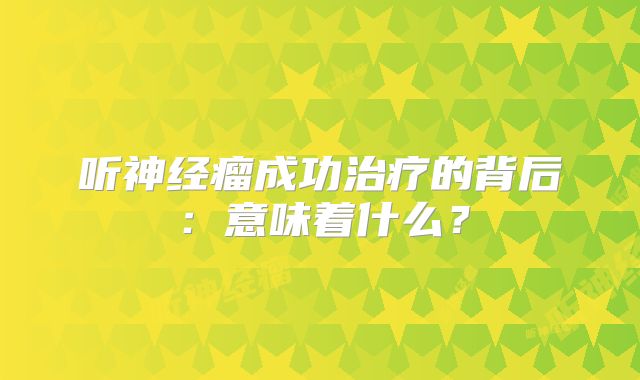 听神经瘤成功治疗的背后：意味着什么？