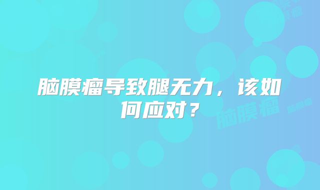 脑膜瘤导致腿无力，该如何应对？