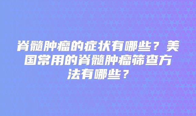脊髓肿瘤的症状有哪些？美国常用的脊髓肿瘤筛查方法有哪些？