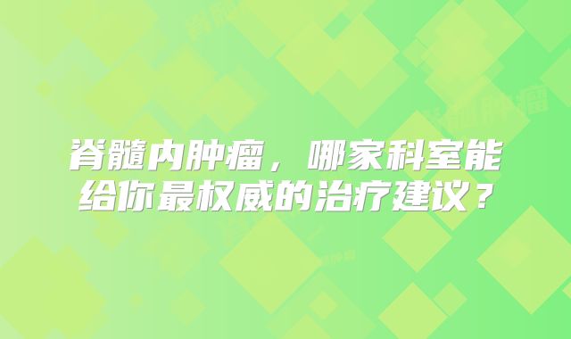 脊髓内肿瘤，哪家科室能给你最权威的治疗建议？