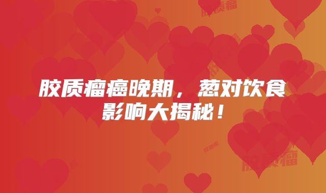 胶质瘤癌晚期，葱对饮食影响大揭秘！