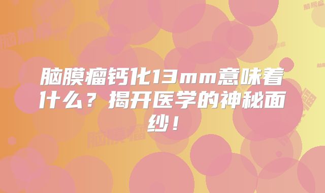 脑膜瘤钙化13mm意味着什么？揭开医学的神秘面纱！