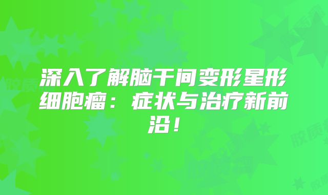 深入了解脑干间变形星形细胞瘤：症状与治疗新前沿！