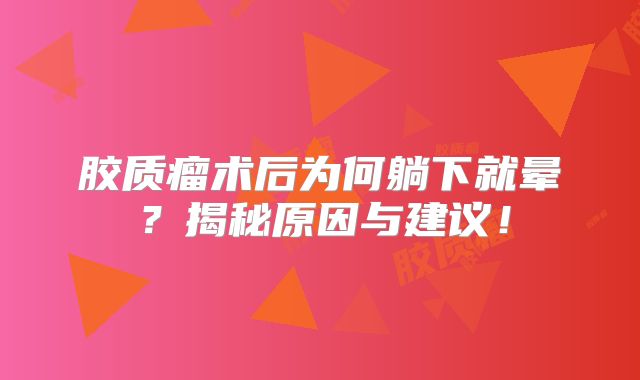 胶质瘤术后为何躺下就晕？揭秘原因与建议！