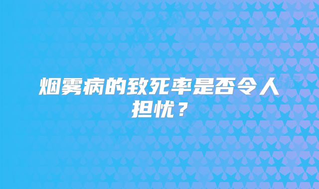 烟雾病的致死率是否令人担忧？