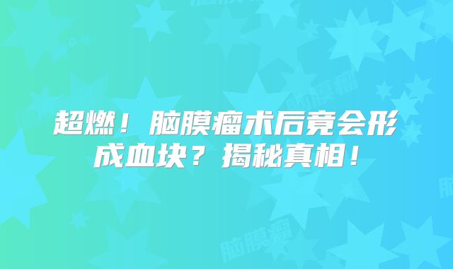 超燃！脑膜瘤术后竟会形成血块？揭秘真相！