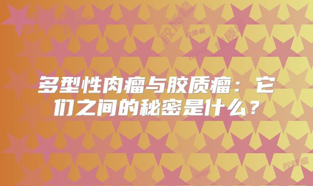 多型性肉瘤与胶质瘤：它们之间的秘密是什么？