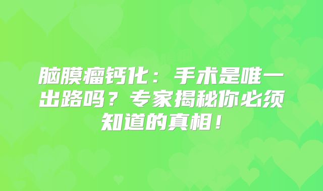 脑膜瘤钙化：手术是唯一出路吗？专家揭秘你必须知道的真相！