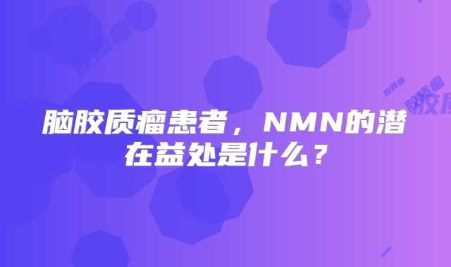脑胶质瘤患者，NMN的潜在益处是什么？