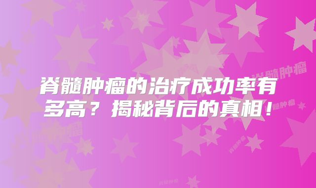 脊髓肿瘤的治疗成功率有多高？揭秘背后的真相！