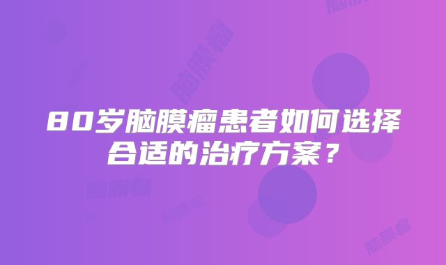 80岁脑膜瘤患者如何选择合适的治疗方案？