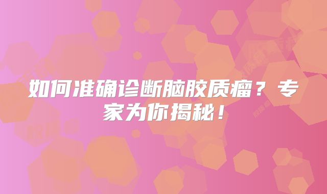 如何准确诊断脑胶质瘤？专家为你揭秘！