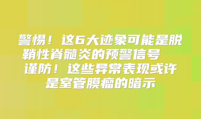 警惕！这6大迹象可能是脱鞘性脊髓炎的预警信号  谨防！这些异常表现或许是室管膜瘤的暗示