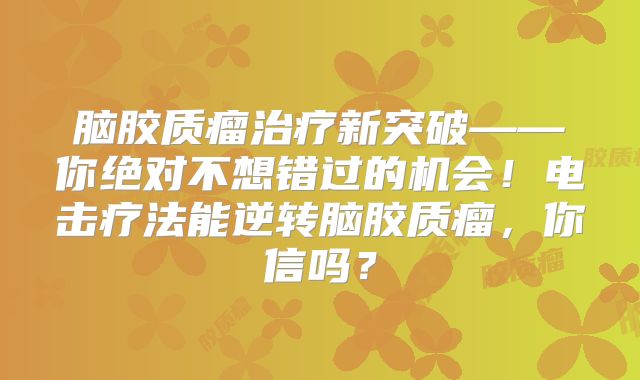脑胶质瘤治疗新突破——你绝对不想错过的机会！电击疗法能逆转脑胶质瘤，你信吗？