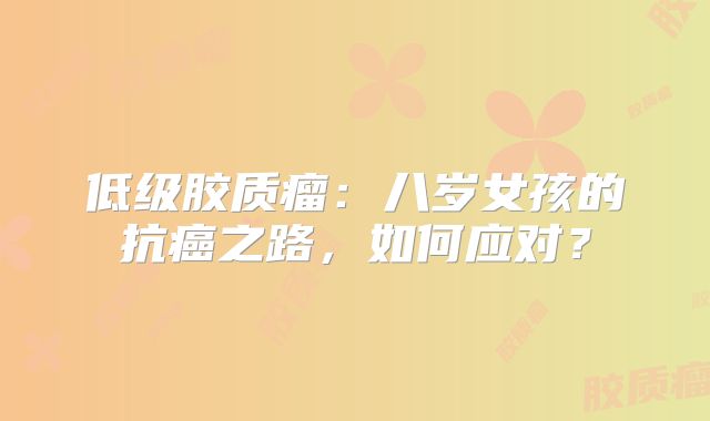 低级胶质瘤：八岁女孩的抗癌之路，如何应对？
