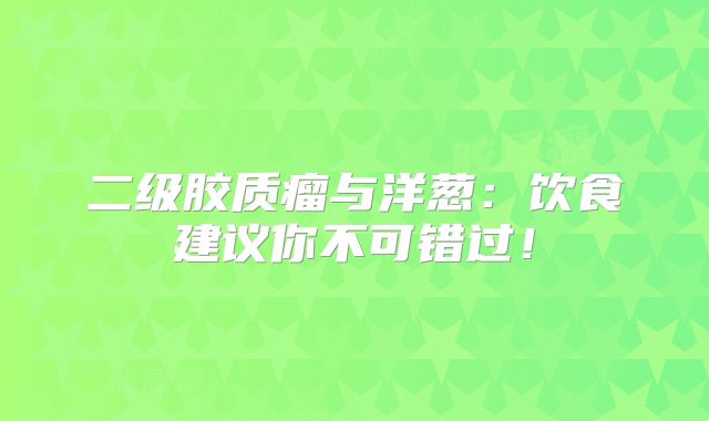 二级胶质瘤与洋葱：饮食建议你不可错过！