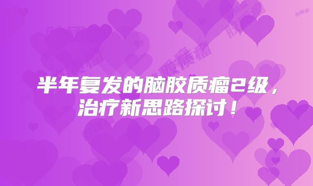 半年复发的脑胶质瘤2级，治疗新思路探讨！