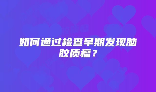 如何通过检查早期发现脑胶质瘤？