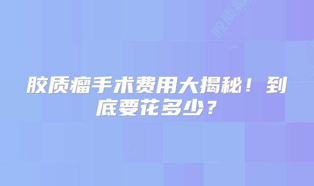 胶质瘤手术费用大揭秘！到底要花多少？