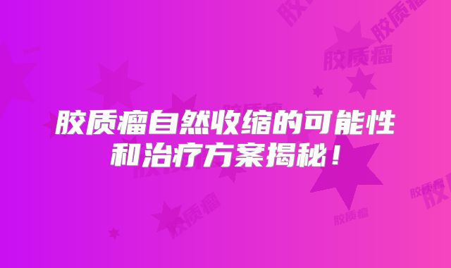 胶质瘤自然收缩的可能性和治疗方案揭秘！