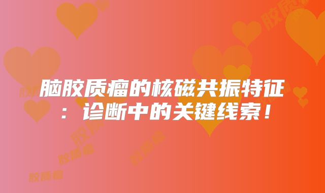 脑胶质瘤的核磁共振特征：诊断中的关键线索！