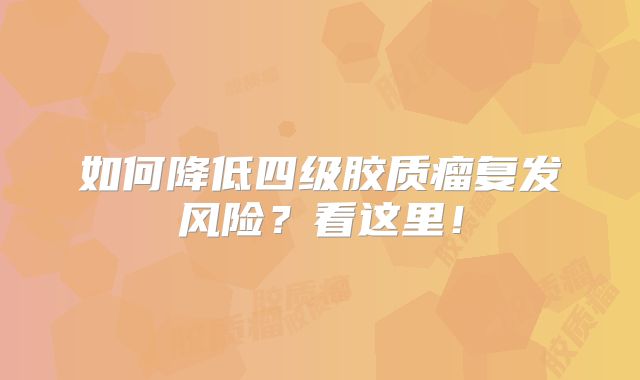 如何降低四级胶质瘤复发风险？看这里！