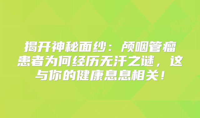 揭开神秘面纱：颅咽管瘤患者为何经历无汗之谜，这与你的健康息息相关！