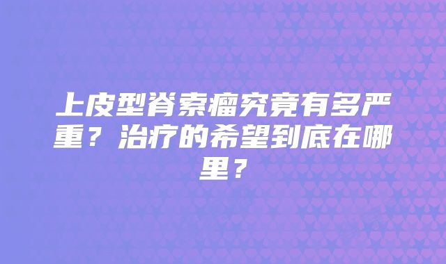上皮型脊索瘤究竟有多严重？治疗的希望到底在哪里？