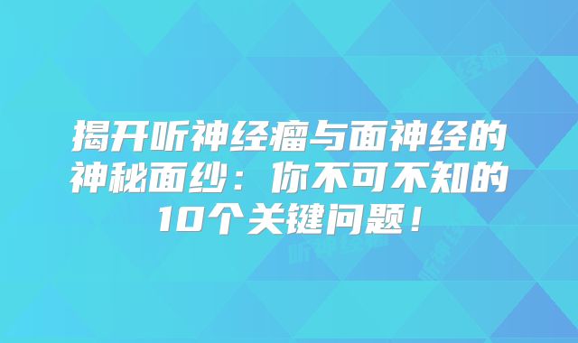 揭开听神经瘤与面神经的神秘面纱：你不可不知的10个关键问题！