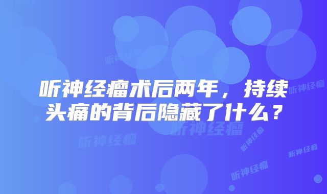 听神经瘤术后两年，持续头痛的背后隐藏了什么？