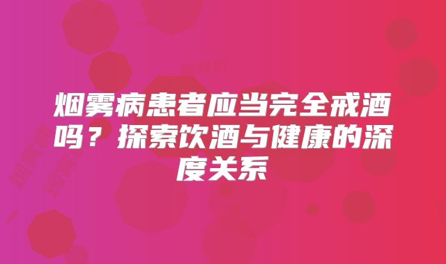 烟雾病患者应当完全戒酒吗？探索饮酒与健康的深度关系