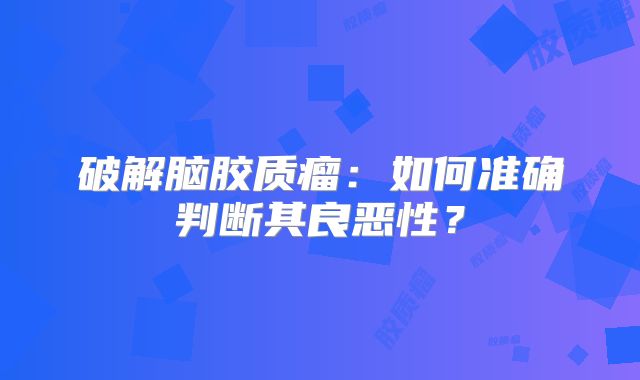 破解脑胶质瘤：如何准确判断其良恶性？